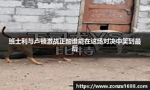 班士利与卢顿激战正酣谁能在这场对决中笑到最后