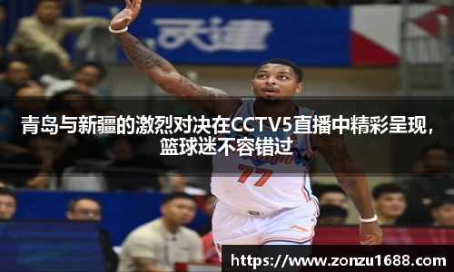 青岛与新疆的激烈对决在CCTV5直播中精彩呈现，篮球迷不容错过